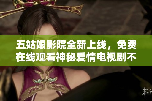 五姑娘影院全新上线，免费在线观看神秘爱情电视剧不容错过