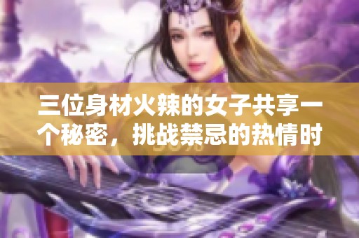 三位身材火辣的女子共享一个秘密，挑战禁忌的热情时刻