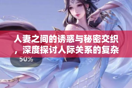 人妻之间的诱惑与秘密交织，深度探讨人际关系的复杂性