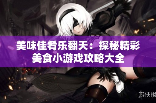 美味佳肴乐翻天：探秘精彩美食小游戏攻略大全