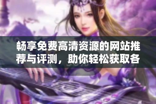 畅享免费高清资源的网站推荐与评测，助你轻松获取各类内容