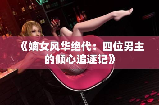 《嫡女风华绝代：四位男主的倾心追逐记》