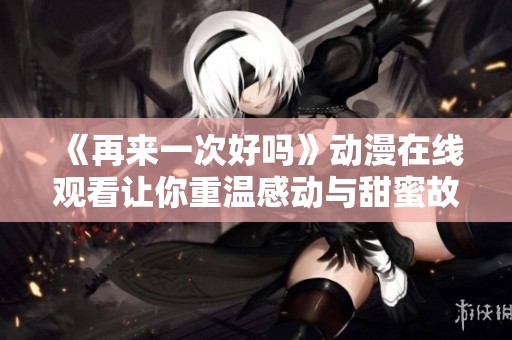《再来一次好吗》动漫在线观看让你重温感动与甜蜜故事