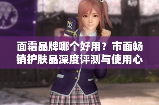 面霜品牌哪个好用？市面畅销护肤品深度评测与使用心得分享