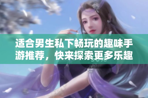 适合男生私下畅玩的趣味手游推荐，快来探索更多乐趣！