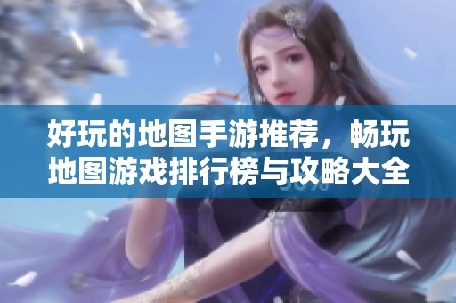 好玩的地图手游推荐，畅玩地图游戏排行榜与攻略大全