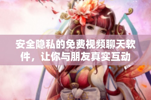 安全隐私的免费视频聊天软件，让你与朋友真实互动