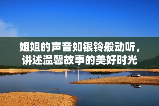 姐姐的声音如银铃般动听，讲述温馨故事的美好时光