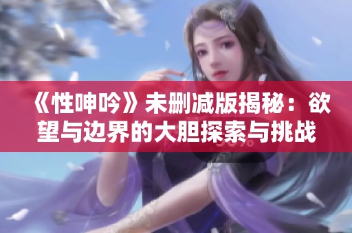 《性呻吟》未删减版揭秘：欲望与边界的大胆探索与挑战