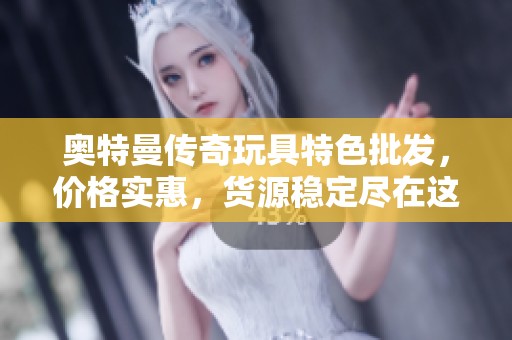 奥特曼传奇玩具特色批发，价格实惠，货源稳定尽在这里