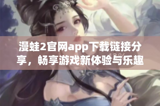 漫蛙2官网app下载链接分享，畅享游戏新体验与乐趣