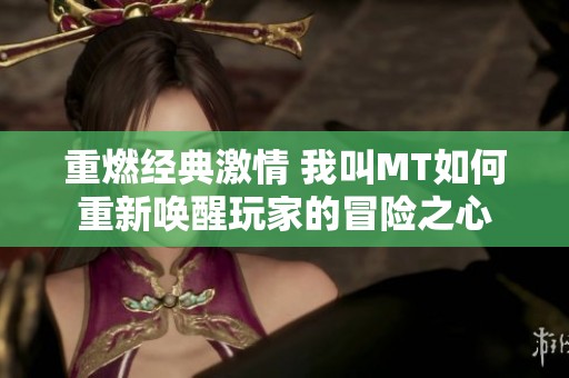 重燃经典激情 我叫MT如何重新唤醒玩家的冒险之心