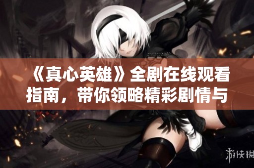 《真心英雄》全剧在线观看指南，带你领略精彩剧情与角色魅力