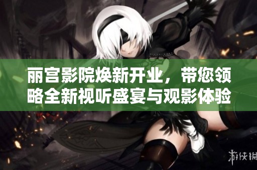 丽宫影院焕新开业，带您领略全新视听盛宴与观影体验