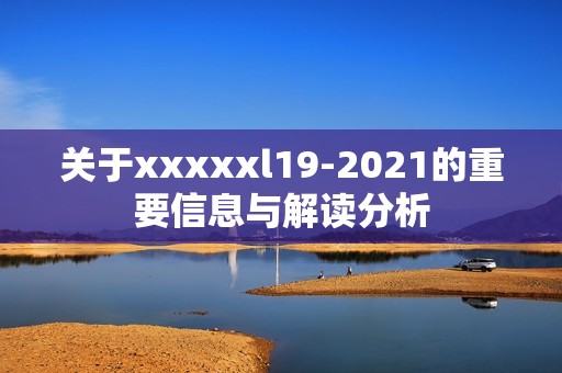 关于xxxxxl19-2021的重要信息与解读分析