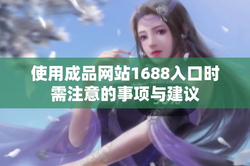 使用成品网站1688入口时需注意的事项与建议