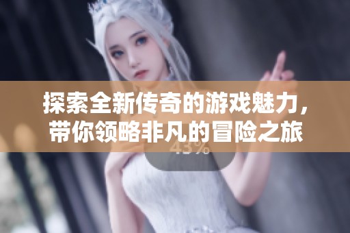 探索全新传奇的游戏魅力，带你领略非凡的冒险之旅