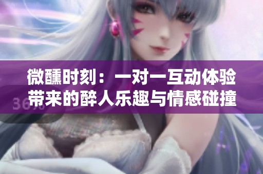 微醺时刻：一对一互动体验带来的醉人乐趣与情感碰撞