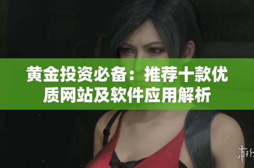 黄金投资必备：推荐十款优质网站及软件应用解析