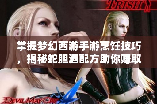 掌握梦幻西游手游烹饪技巧，揭秘蛇胆酒配方助你赚取高额收益