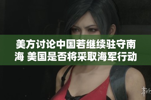 美方讨论中国若继续驻守南海 美国是否将采取海军行动封锁其舰队