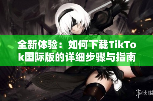 全新体验：如何下载TikTok国际版的详细步骤与指南