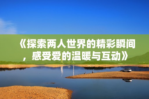 《探索两人世界的精彩瞬间，感受爱的温暖与互动》
