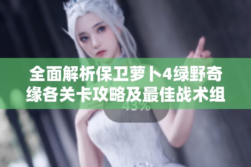 全面解析保卫萝卜4绿野奇缘各关卡攻略及最佳战术组合