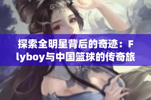 探索全明星背后的奇迹：Flyboy与中国篮球的传奇旅程
