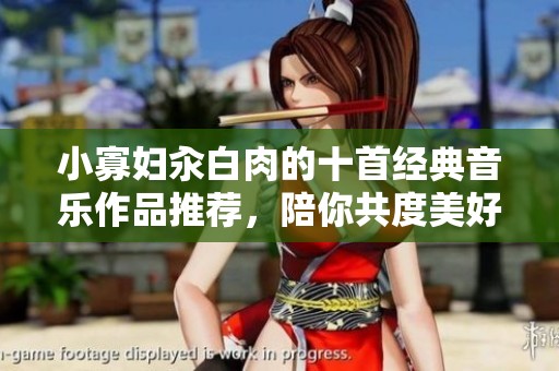 小寡妇汆白肉的十首经典音乐作品推荐，陪你共度美好时光