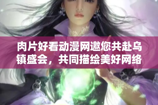 肉片好看动漫网邀您共赴乌镇盛会，共同描绘美好网络未来