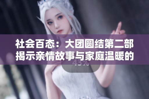 社会百态：大团圆结第二部揭示亲情故事与家庭温暖的真谛