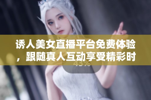 诱人美女直播平台免费体验，跟随真人互动享受精彩时刻