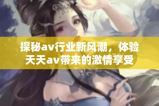 探秘av行业新风潮，体验天天av带来的激情享受