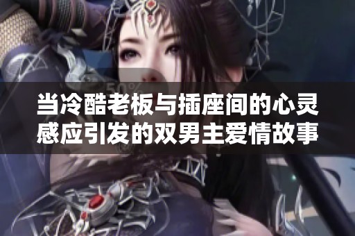 当冷酷老板与插座间的心灵感应引发的双男主爱情故事