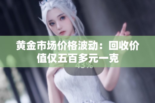 黄金市场价格波动：回收价值仅五百多元一克