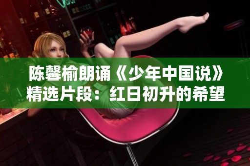 陈馨榆朗诵《少年中国说》精选片段：红日初升的希望与梦想