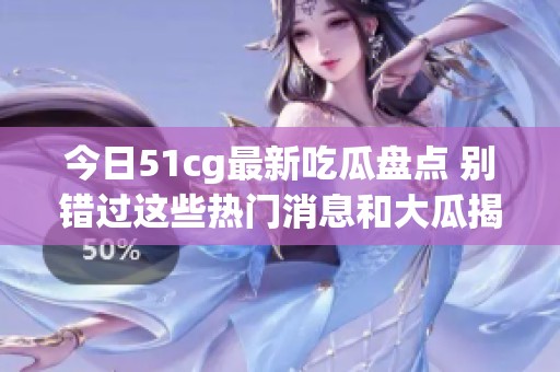 今日51cg最新吃瓜盘点 别错过这些热门消息和大瓜揭秘