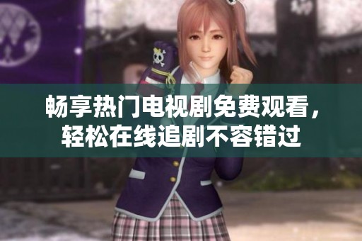畅享热门电视剧免费观看，轻松在线追剧不容错过
