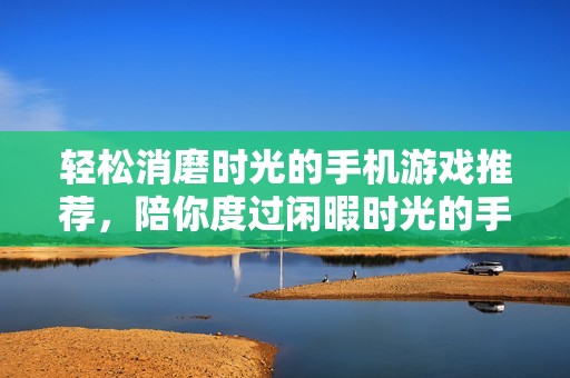 轻松消磨时光的手机游戏推荐，陪你度过闲暇时光的手游分享