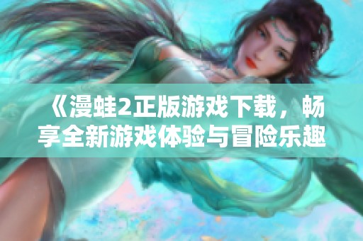 《漫蛙2正版游戏下载，畅享全新游戏体验与冒险乐趣》