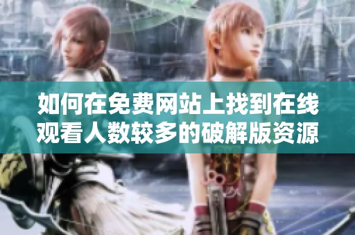 如何在免费网站上找到在线观看人数较多的破解版资源