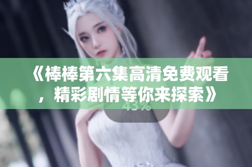 《棒棒第六集高清免费观看，精彩剧情等你来探索》