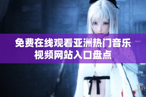 免费在线观看亚洲热门音乐视频网站入口盘点