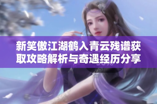 新笑傲江湖鹤入青云残谱获取攻略解析与奇遇经历分享