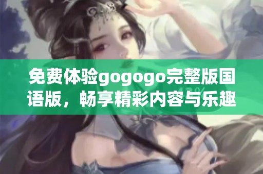 免费体验gogogo完整版国语版，畅享精彩内容与乐趣