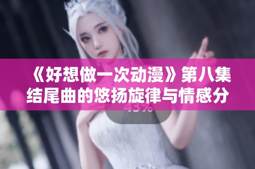 《好想做一次动漫》第八集结尾曲的悠扬旋律与情感分析