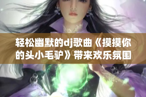 轻松幽默的dj歌曲《摸摸你的头小毛驴》带来欢乐氛围