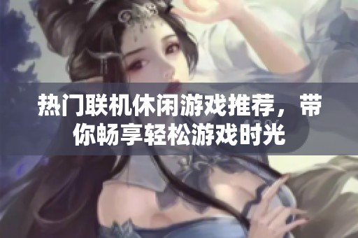热门联机休闲游戏推荐，带你畅享轻松游戏时光