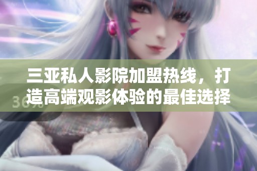 三亚私人影院加盟热线，打造高端观影体验的最佳选择